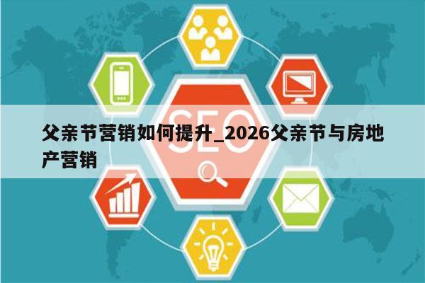 父亲节营销如何提升_2026父亲节与房地产营销