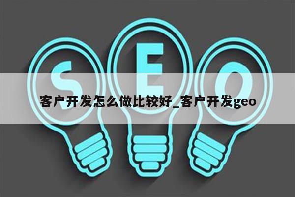 客户开发怎么做比较好_客户开发geo