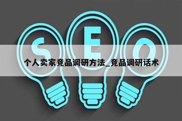 个人卖家竞品调研方法_竞品调研话术