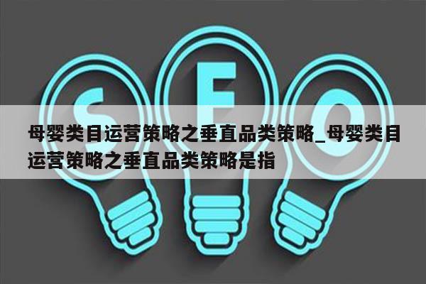 母婴类目运营策略之垂直品类策略_母婴类目运营策略之垂直品类策略是指