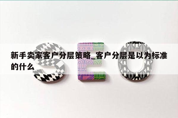 新手卖家客户分层策略_客户分层是以为标准的什么