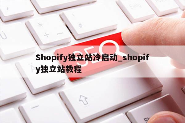Shopify独立站冷启动_shopify独立站教程