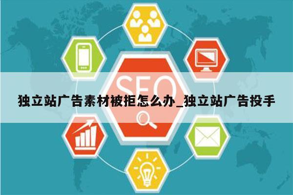 独立站广告素材被拒怎么办_独立站广告投手