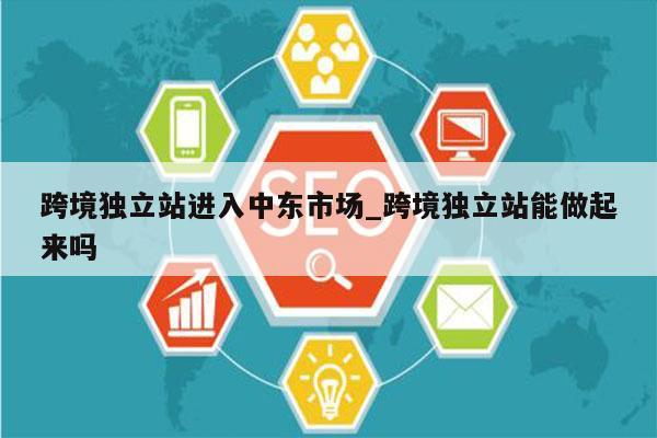跨境独立站进入中东市场_跨境独立站能做起来吗