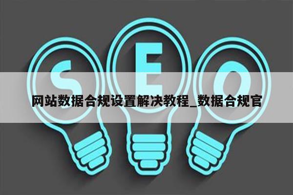 网站数据合规设置解决教程_数据合规官