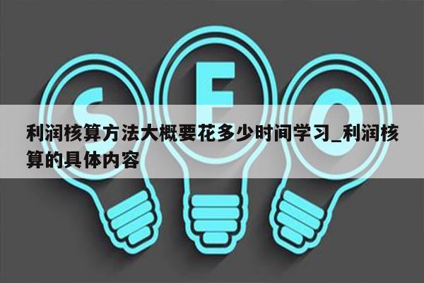 利润核算方法大概要花多少时间学习_利润核算的具体内容