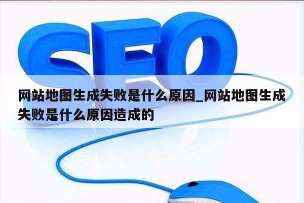 网站地图生成失败是什么原因_网站地图生成失败是什么原因造成的