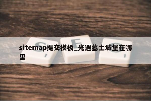 sitemap提交模板_光遇墓土城堡在哪里