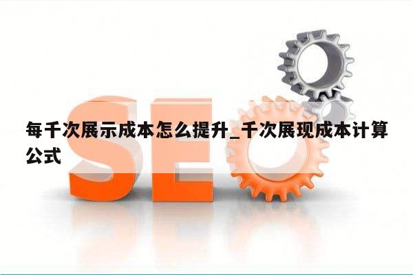 每千次展示成本怎么提升_千次展现成本计算公式