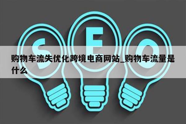 购物车流失优化跨境电商网站_购物车流量是什么