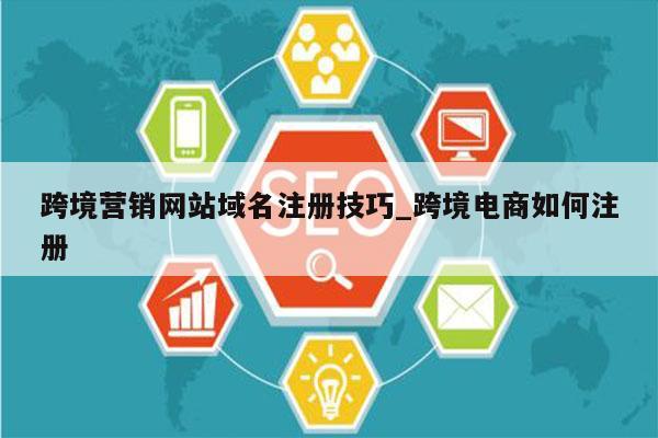 跨境营销网站域名注册技巧_跨境电商如何注册