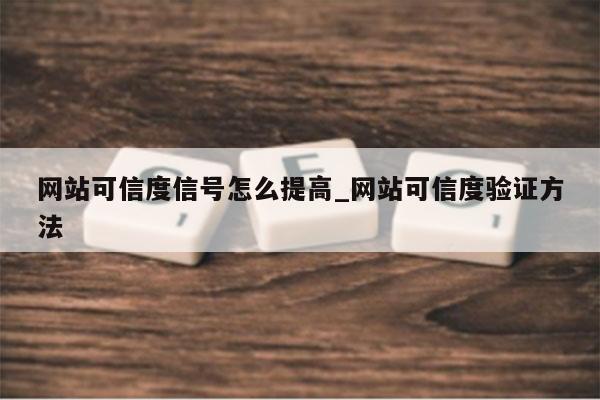 网站可信度信号怎么提高_网站可信度验证方法