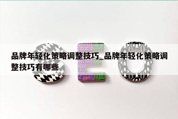 品牌年轻化策略调整技巧_品牌年轻化策略调整技巧有哪些
