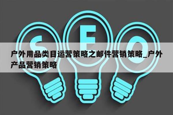 户外用品类目运营策略之邮件营销策略_户外产品营销策略