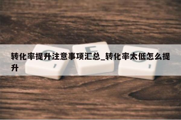 转化率提升注意事项汇总_转化率太低怎么提升
