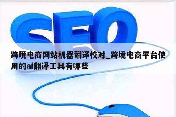 跨境电商网站机器翻译校对_跨境电商平台使用的ai翻译工具有哪些
