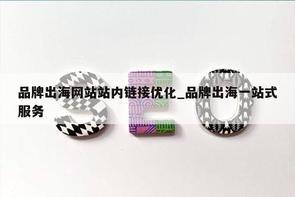品牌出海网站站内链接优化_品牌出海一站式服务