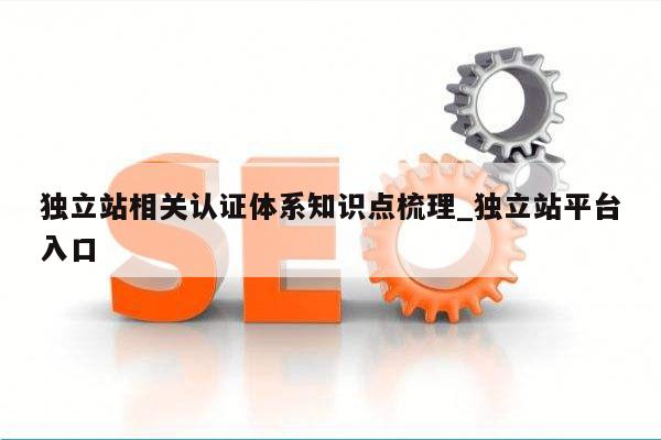独立站相关认证体系知识点梳理_独立站平台入口