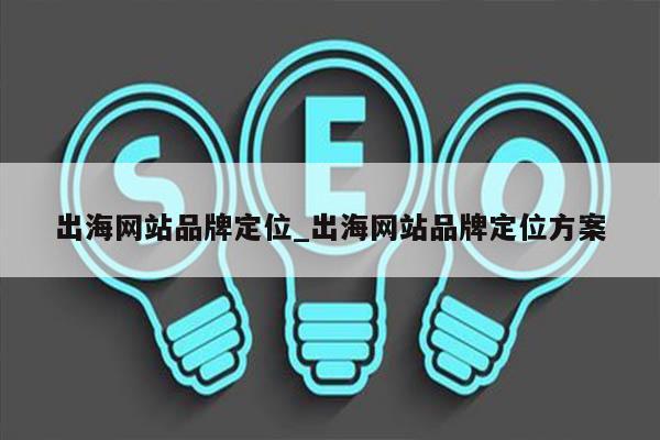 出海网站品牌定位_出海网站品牌定位方案