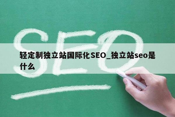轻定制独立站国际化SEO_独立站seo是什么