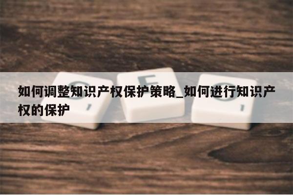 如何调整知识产权保护策略_如何进行知识产权的保护