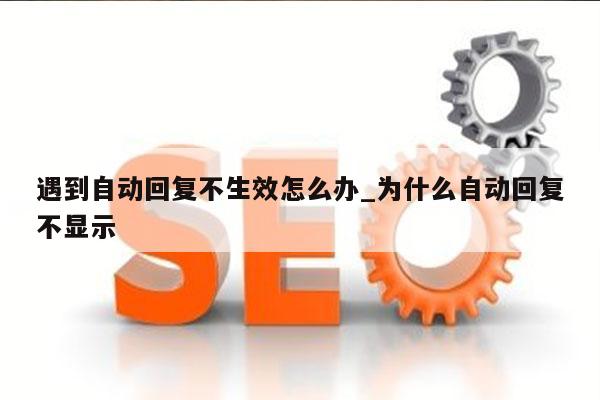 遇到自动回复不生效怎么办_为什么自动回复不显示