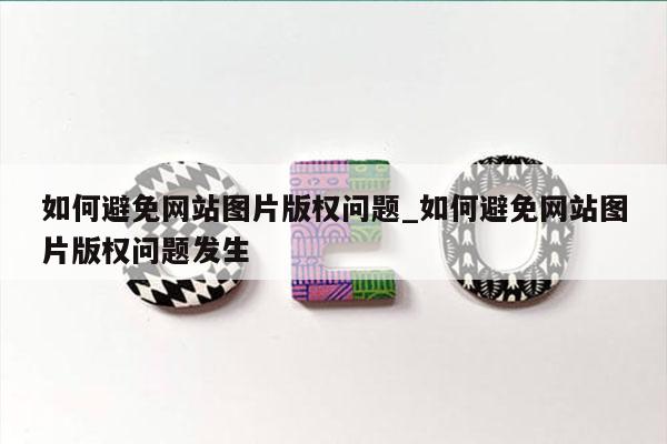 如何避免网站图片版权问题_如何避免网站图片版权问题发生