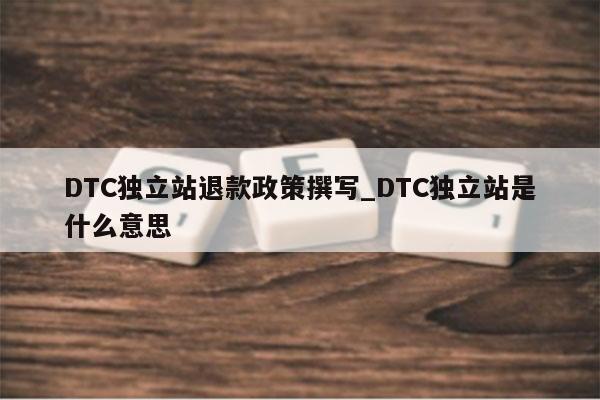 DTC独立站退款政策撰写_DTC独立站是什么意思