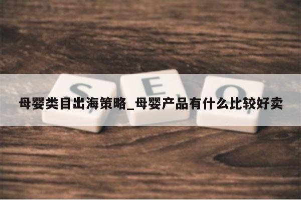 母婴类目出海策略_母婴产品有什么比较好卖