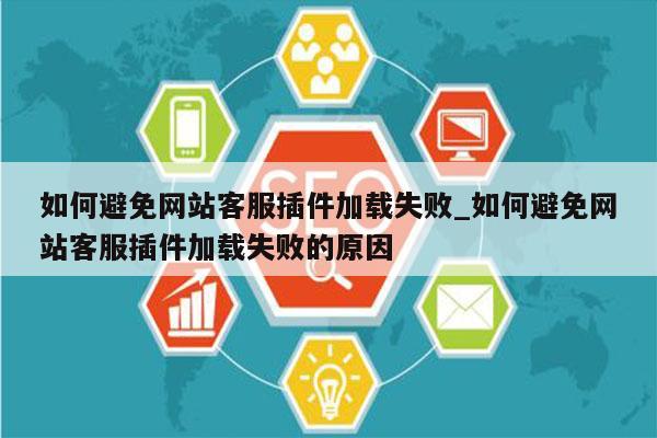 如何避免网站客服插件加载失败_如何避免网站客服插件加载失败的原因