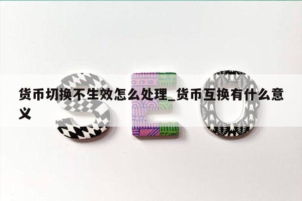 货币切换不生效怎么处理_货币互换有什么意义