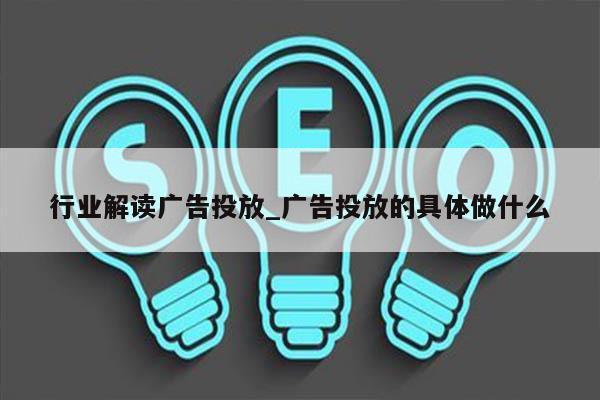 行业解读广告投放_广告投放的具体做什么