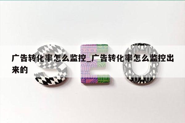 广告转化率怎么监控_广告转化率怎么监控出来的