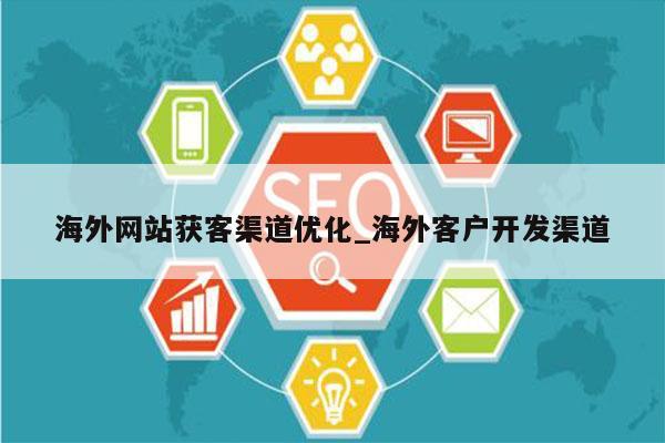 海外网站获客渠道优化_海外客户开发渠道