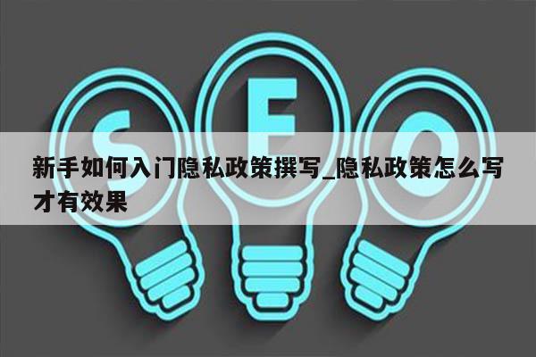 新手如何入门隐私政策撰写_隐私政策怎么写才有效果