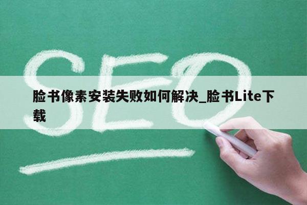 脸书像素安装失败如何解决_脸书Lite下载