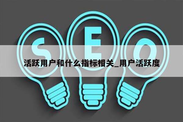 活跃用户和什么指标相关_用户活跃度