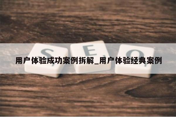 用户体验成功案例拆解_用户体验经典案例
