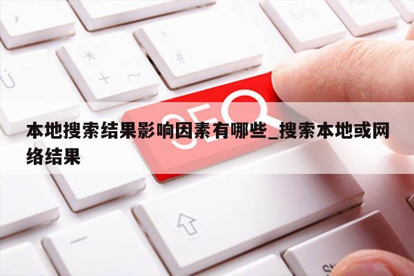 本地搜索结果影响因素有哪些_搜索本地或网络结果