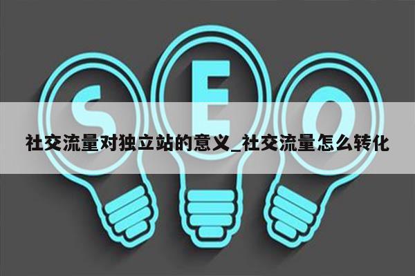 社交流量对独立站的意义_社交流量怎么转化