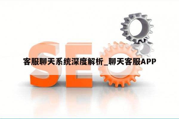 客服聊天系统深度解析_聊天客服APP