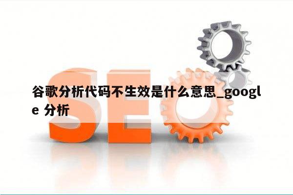 谷歌分析代码不生效是什么意思_google 分析