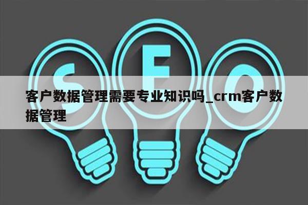 客户数据管理需要专业知识吗_crm客户数据管理