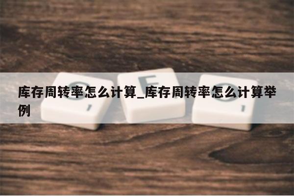 库存周转率怎么计算_库存周转率怎么计算举例