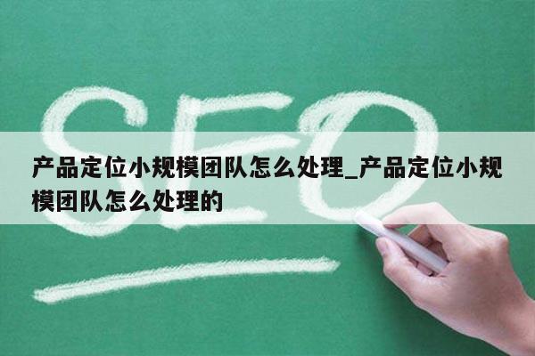 产品定位小规模团队怎么处理_产品定位小规模团队怎么处理的