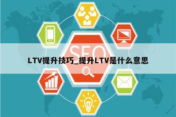 LTV提升技巧_提升LTV是什么意思