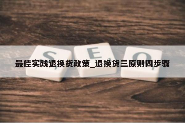 最佳实践退换货政策_退换货三原则四步骤