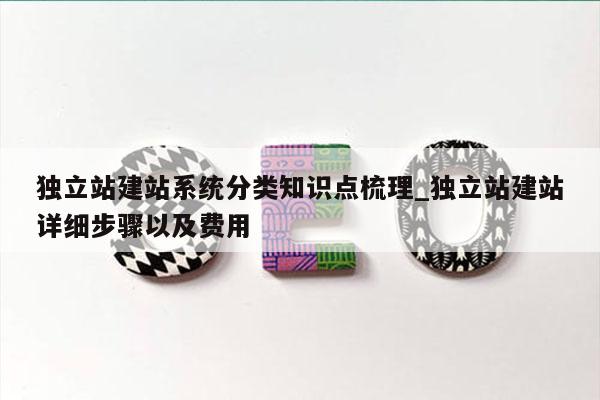 独立站建站系统分类知识点梳理_独立站建站详细步骤以及费用