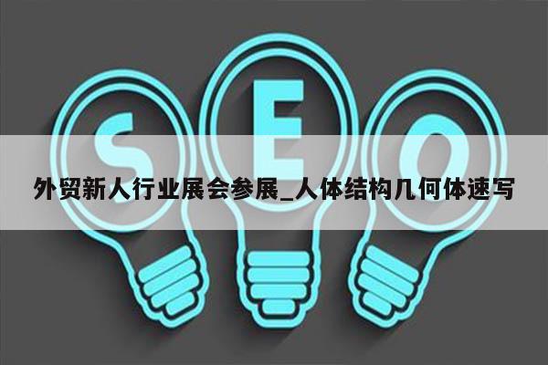 外贸新人行业展会参展_人体结构几何体速写