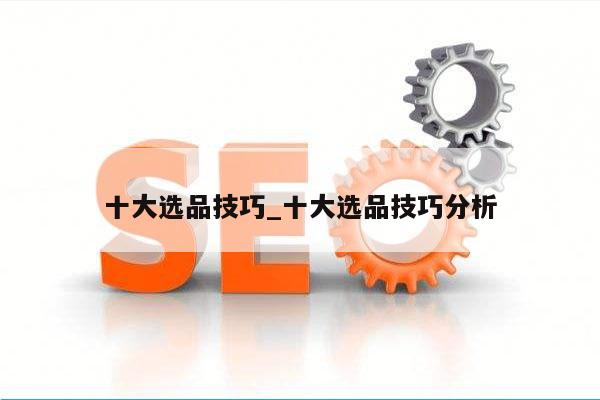 十大选品技巧_十大选品技巧分析